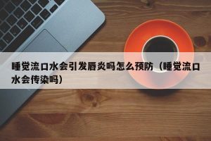 睡觉流口水会引发唇炎吗怎么预防（睡觉流口水会传染吗）