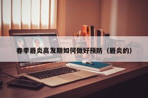春季唇炎高发期如何做好预防（唇炎的）