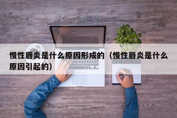 慢性唇炎是什么原因形成的(慢性唇炎是什么原因引起的)