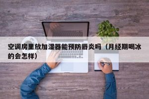 空调房里放加湿器能预防唇炎吗（月经期喝冰的会怎样）