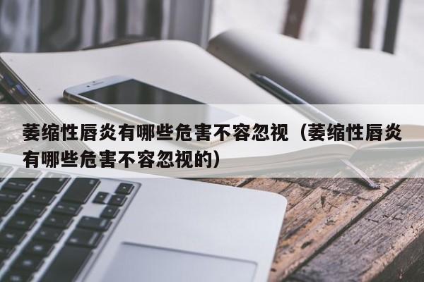 萎缩性唇炎有哪些危害不容忽视(萎缩性唇炎有哪些危害不容忽视的)