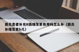 唇炎患者补充B族维生素有用吗怎么补（唇炎补维生素b几）