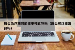 唇炎治疗期间能吃辛辣食物吗（唇炎可以吃海鲜吗）