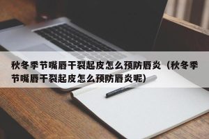 秋冬季节嘴唇干裂起皮怎么预防唇炎（秋冬季节嘴唇干裂起皮怎么预防唇炎呢）