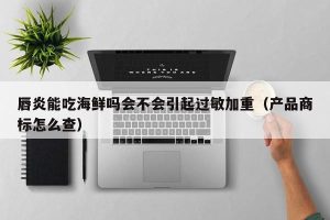 唇炎能吃海鲜吗会不会引起过敏加重（产品商标怎么查）