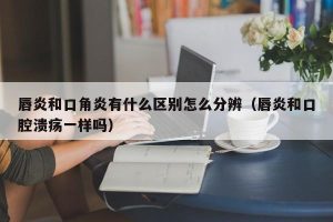 唇炎和口角炎有什么区别怎么分辨（唇炎和口腔溃疡一样吗）