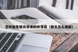 怎样避免唇炎带来的并发症（唇炎怎么缓解）
