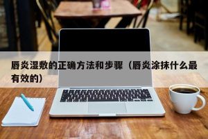 唇炎湿敷的正确方法和步骤（唇炎涂抹什么最有效的）