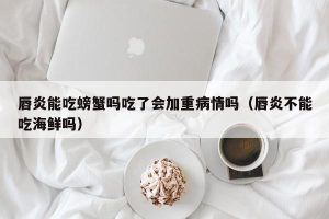 唇炎能吃螃蟹吗吃了会加重病情吗（唇炎不能吃海鲜吗）