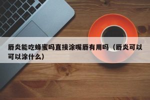 唇炎能吃蜂蜜吗直接涂嘴唇有用吗（唇炎可以可以涂什么）
