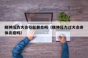 精神压力大会引起唇炎吗（精神压力过大会身体炎症吗）