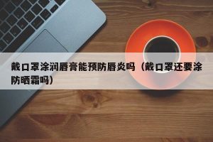 戴口罩涂润唇膏能预防唇炎吗（戴口罩还要涂防晒霜吗）
