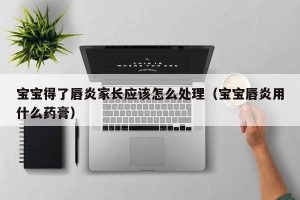 宝宝得了唇炎家长应该怎么处理（宝宝唇炎用什么药膏）