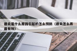 唇炎是什么原因引起的怎么预防（唇炎怎么弄最有效）