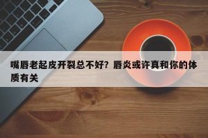 嘴唇老起皮开裂总不好？唇炎或许真和你的体质有关