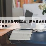 怀孕后嘴唇总是干裂起皮？原来是这几种原因引发了唇炎