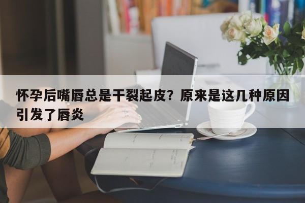怀孕后嘴唇总是干裂起皮?原来是这几种原因引发了唇炎